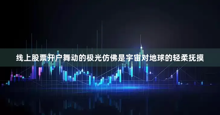 线上股票开户舞动的极光仿佛是宇宙对地球的轻柔抚摸