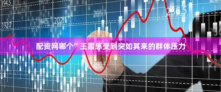 配资网哪个”王霞感受到突如其来的群体压力