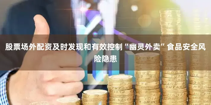 股票场外配资及时发现和有效控制“幽灵外卖”食品安全风险隐患