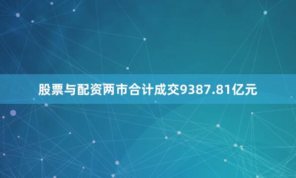 股票与配资两市合计成交9387.81亿元