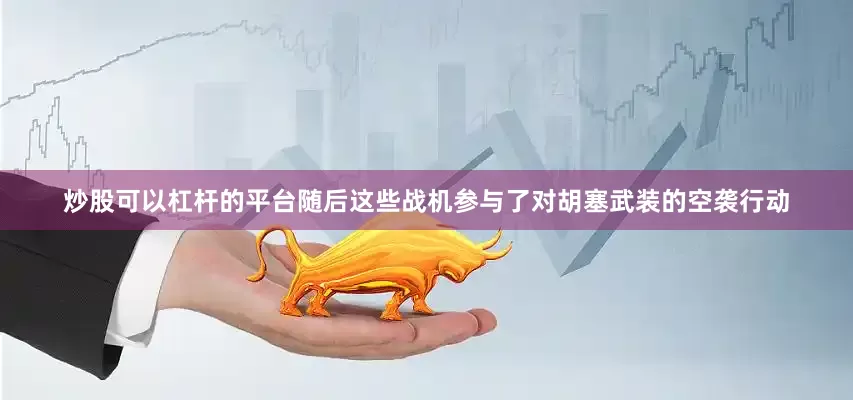 炒股可以杠杆的平台随后这些战机参与了对胡塞武装的空袭行动