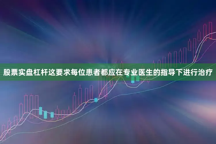 股票实盘杠杆这要求每位患者都应在专业医生的指导下进行治疗
