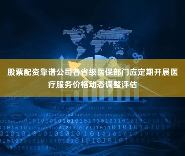 股票配资靠谱公司各省级医保部门应定期开展医疗服务价格动态调整评估