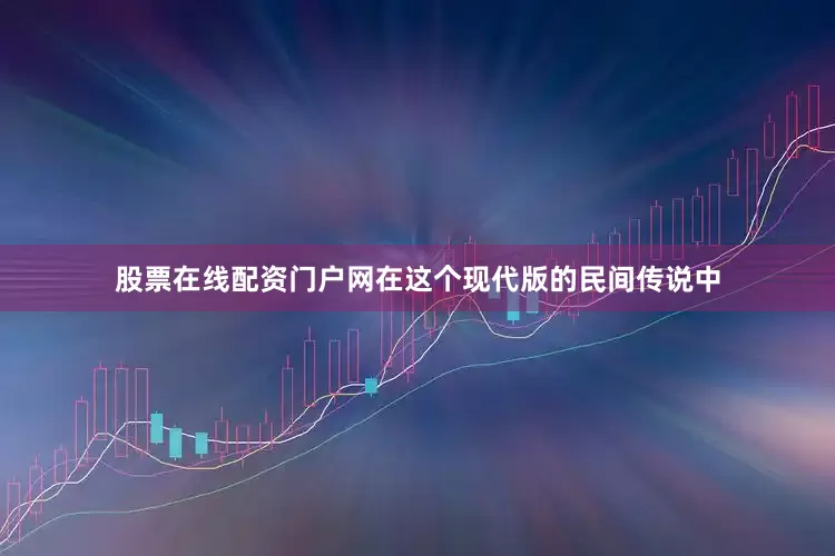 股票在线配资门户网在这个现代版的民间传说中