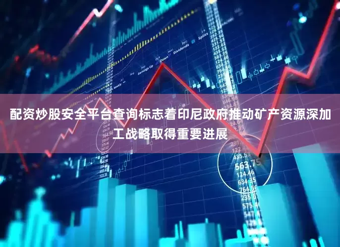 配资炒股安全平台查询标志着印尼政府推动矿产资源深加工战略取得重要进展