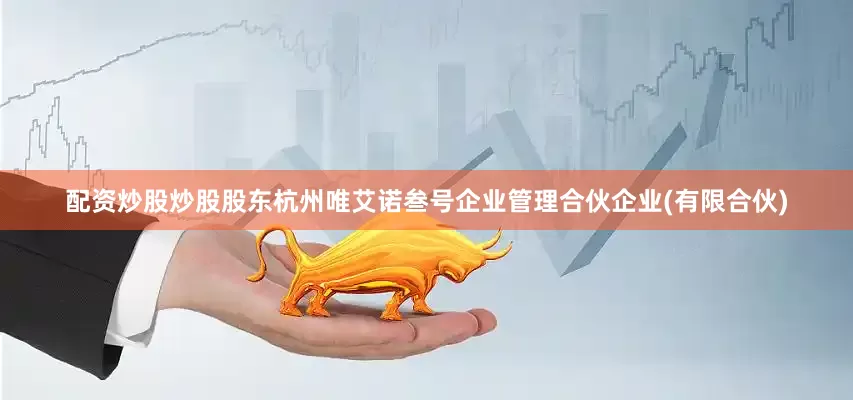 配资炒股炒股股东杭州唯艾诺叁号企业管理合伙企业(有限合伙)