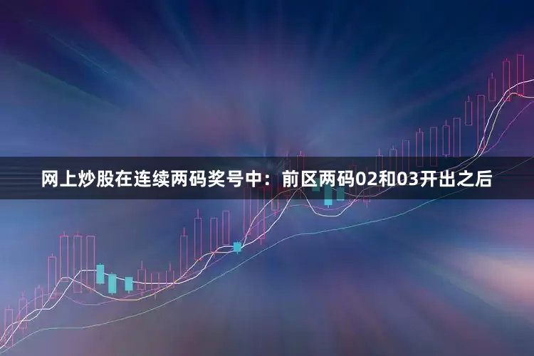 网上炒股在连续两码奖号中：　　前区两码02和03开出之后