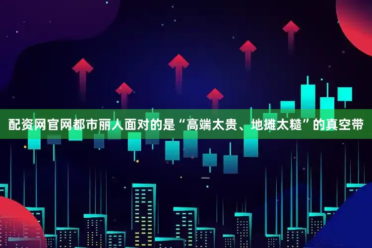 配资网官网都市丽人面对的是“高端太贵、地摊太糙”的真空带