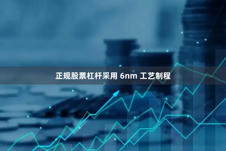 正规股票杠杆采用 6nm 工艺制程