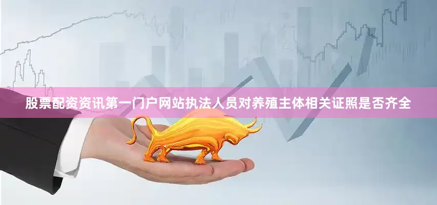 股票配资资讯第一门户网站执法人员对养殖主体相关证照是否齐全