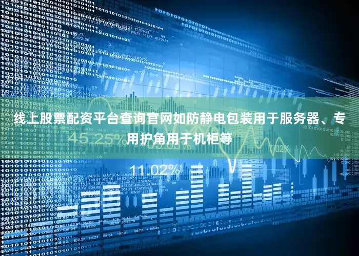 线上股票配资平台查询官网如防静电包装用于服务器、专用护角用于机柜等