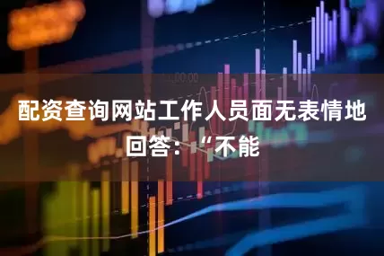 配资查询网站工作人员面无表情地回答：“不能