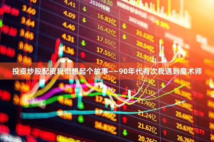 投资炒股配资我倒想起个故事——90年代有次我遇到魔术师