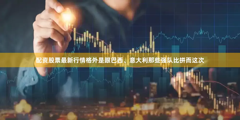配资股票最新行情格外是跟巴西、意大利那些强队比拼而这次