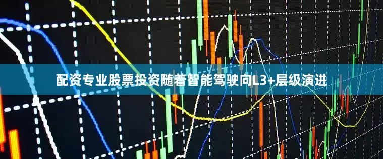 配资专业股票投资随着智能驾驶向L3+层级演进