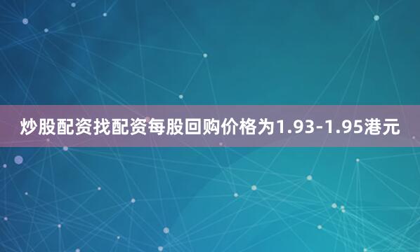 炒股配资找配资每股回购价格为1.93-1.95港元