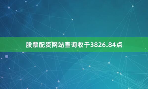 股票配资网站查询收于3826.84点