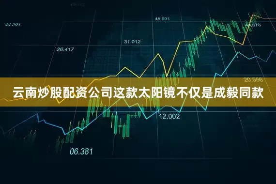云南炒股配资公司这款太阳镜不仅是成毅同款