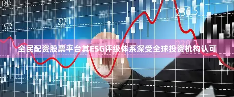 全民配资股票平台其ESG评级体系深受全球投资机构认可