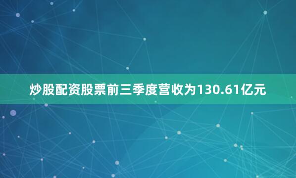 炒股配资股票前三季度营收为130.61亿元