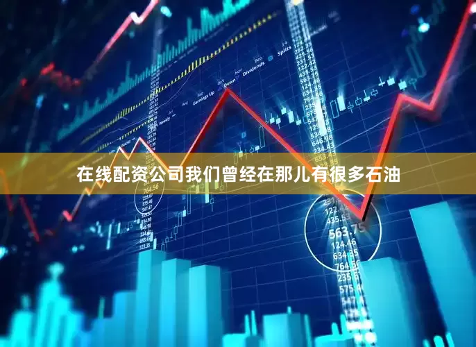 在线配资公司我们曾经在那儿有很多石油