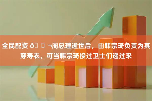 全民配资 🌬周总理逝世后，由韩宗琦负责为其穿寿衣，可当韩宗琦接过卫士们递过来