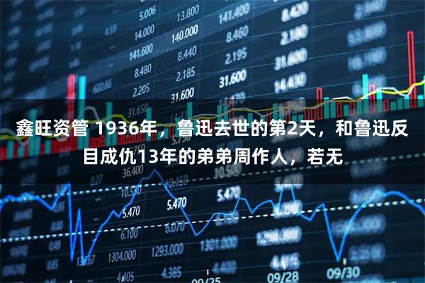 鑫旺资管 1936年，鲁迅去世的第2天，和鲁迅反目成仇13年的弟弟周作人，若无