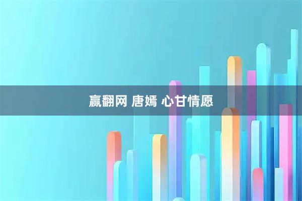 赢翻网 唐嫣 心甘情愿