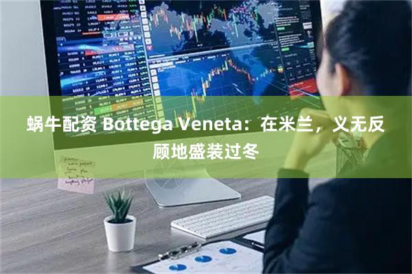蜗牛配资 Bottega Veneta：在米兰，义无反顾地盛装过冬