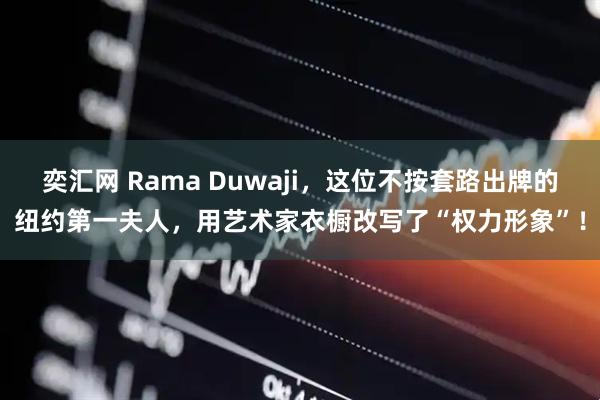 奕汇网 Rama Duwaji，这位不按套路出牌的纽约第一夫人，用艺术家衣橱改写了“权力形象”！