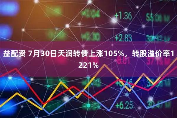 益配资 7月30日天润转债上涨105%,转股溢价率1221%