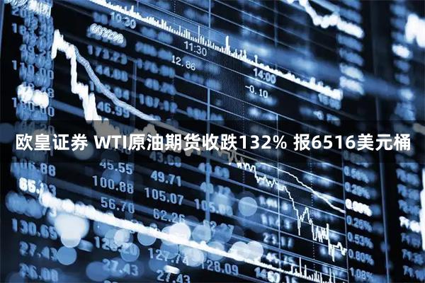 欧皇证券 WTI原油期货收跌132% 报6516美元桶