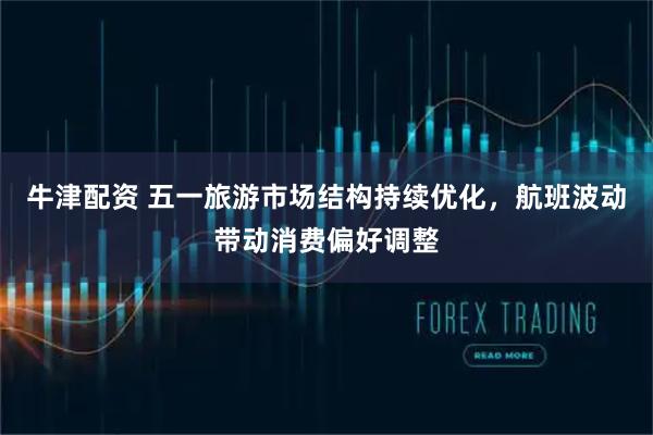 牛津配资 五一旅游市场结构持续优化，航班波动带动消费偏好调整