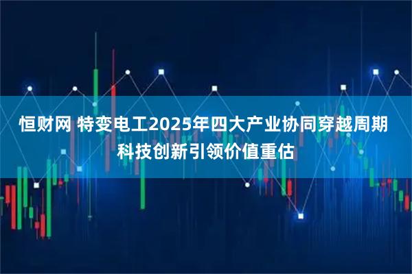 恒财网 特变电工2025年四大产业协同穿越周期 科技创新引领价值重估