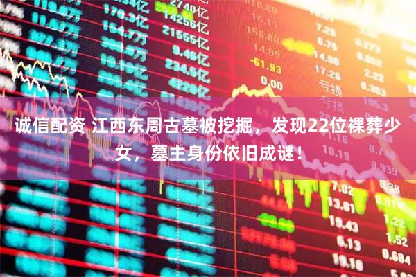 诚信配资 江西东周古墓被挖掘，发现22位裸葬少女，墓主身份依旧成谜！