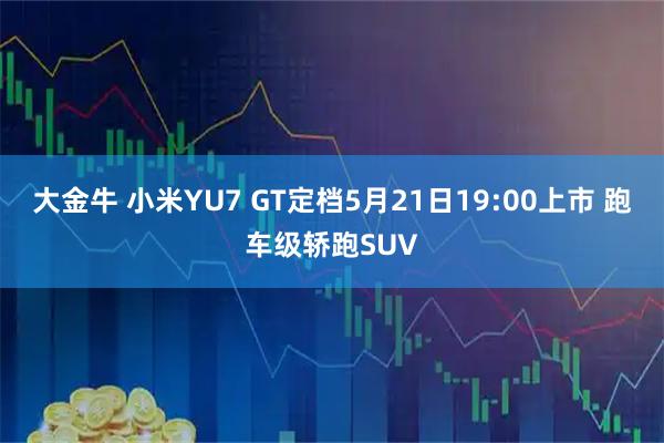 大金牛 小米YU7 GT定档5月21日19:00上市 跑车级轿跑SUV