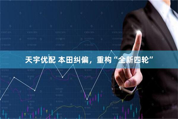 天宇优配 本田纠偏，重构“全新四轮”