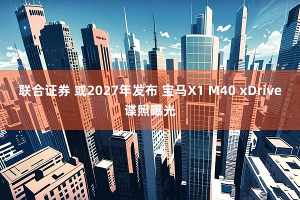 联合证券 或2027年发布 宝马X1 M40 xDrive谍照曝光