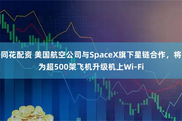 同花配资 美国航空公司与SpaceX旗下星链合作，将为超500架飞机升级机上Wi-Fi