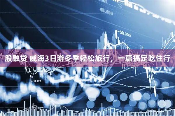 股融贷 威海3日游冬季轻松旅行，一篇搞定吃住行
