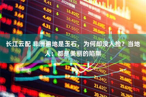 长江云配 非洲遍地是玉石，为何却没人捡？当地人：都是美丽的陷阱