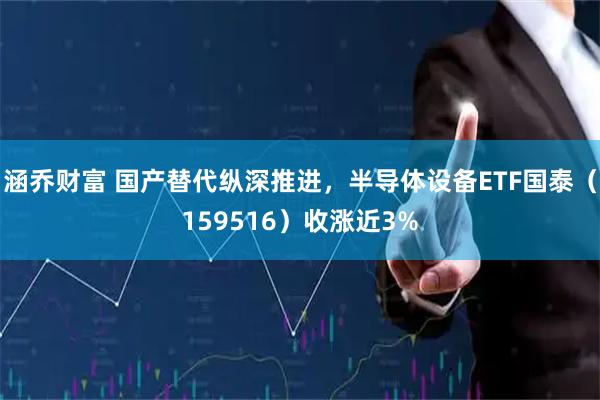 涵乔财富 国产替代纵深推进，半导体设备ETF国泰（159516）收涨近3%