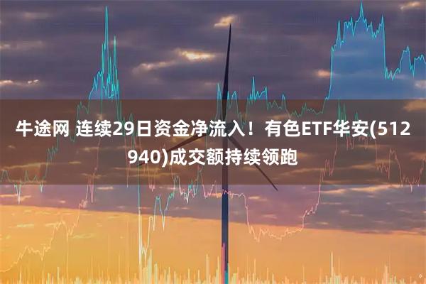 牛途网 连续29日资金净流入！有色ETF华安(512940)成交额持续领跑