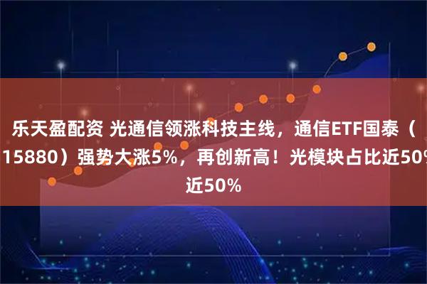 乐天盈配资 光通信领涨科技主线，通信ETF国泰（515880）强势大涨5%，再创新高！光模块占比近50%