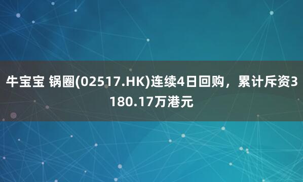 牛宝宝 锅圈(02517.HK)连续4日回购，累计斥资3180.17万港元
