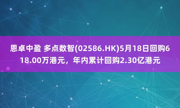 恩卓中盈 多点数智(02586.HK)5月18日回购618.00万港元，年内累计回购2.30亿港元