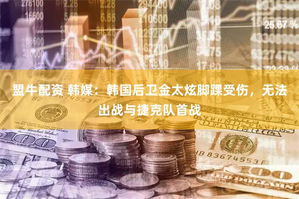盟牛配资 韩媒：韩国后卫金太炫脚踝受伤，无法出战与捷克队首战