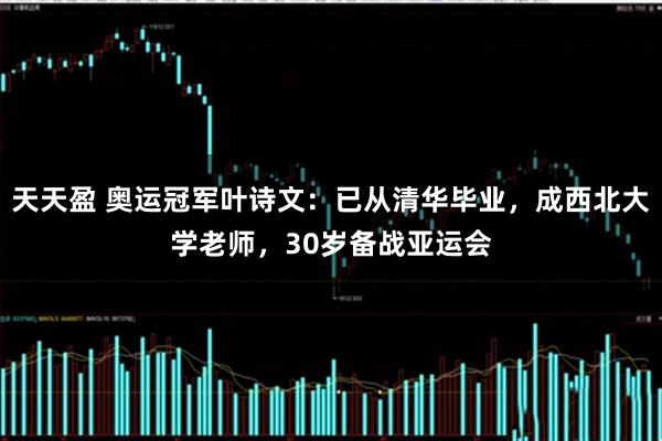 天天盈 奥运冠军叶诗文：已从清华毕业，成西北大学老师，30岁备战亚运会