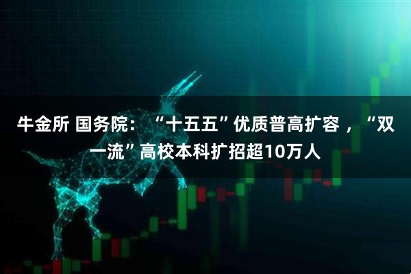 牛金所 国务院： “十五五”优质普高扩容 ，“双一流”高校本科扩招超10万人