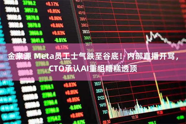 金来源 Meta员工士气跌至谷底！内部直播开骂，CTO承认AI重组糟糕透顶